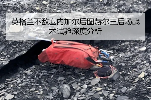 英格兰不敌塞内加尔后图赫尔三后场战术试验深度分析
